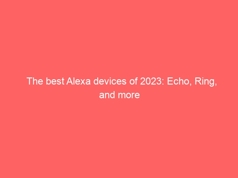 The best Alexa devices of 2023: Echo, Ring, and more